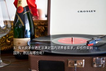 3、有人说茅台酒无法满足国内消费者需求，却低价卖到国外，原因有哪些呢？