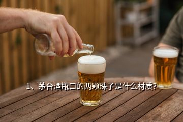 1、茅台酒瓶口的两颗珠子是什么材质？
