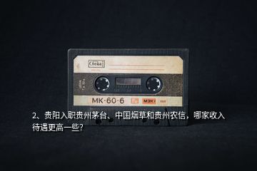 2、贵阳入职贵州茅台、中国烟草和贵州农信，哪家收入待遇更高一些？