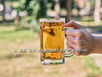 2、高粱、玉米、大米酿的酒哪个更好喝？各有什么特点？