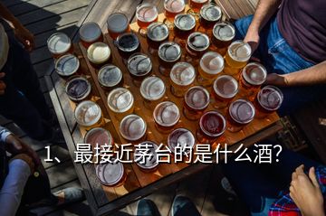 1、最接近茅台的是什么酒？