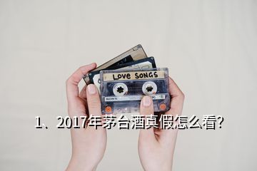 1、2017年茅台酒真假怎么看？