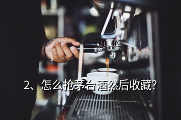 2、怎么抢茅台酒然后收藏？