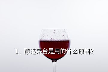 1、酿造茅台是用的什么原料？