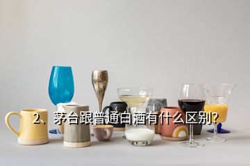 2、茅台跟普通白酒有什么区别？