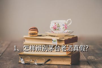 1、怎样辨别茅台老酒真假？