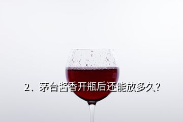 2、茅台酱香开瓶后还能放多久？