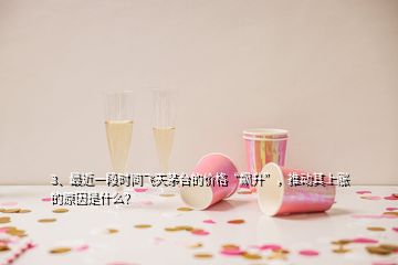 3、最近一段时间飞天茅台的价格“飙升”，推动其上涨的原因是什么？