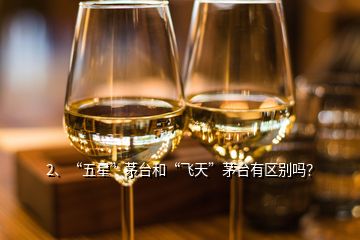 2、“五星”茅台和“飞天”茅台有区别吗？