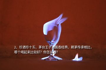 2、珍酒珍十五、茅台王子酒酱香经典、赖茅传承相比，哪个喝起来比较好？你怎么看？