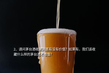 2、请问茅台酒收藏到底有没有价值？如果有，我们该收藏什么样的茅台酒才增值？