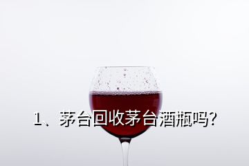 1、茅台回收茅台酒瓶吗？