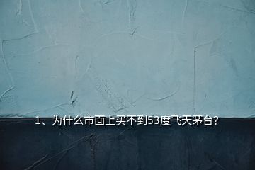 1、为什么市面上买不到53度飞天茅台？