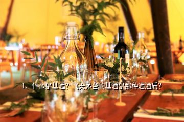 1、什么是基酒？飞天茅台的基酒是那种酒酒质？