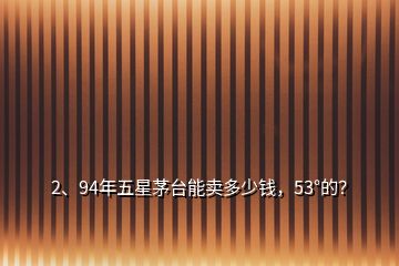 2、94年五星茅台能卖多少钱，53°的？