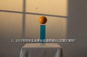 1、2017年鸡年生肖茅台连酒带瓶902克算正常吗？