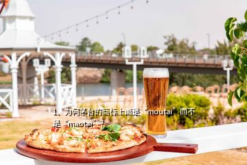 1、为何茅台的商标上面是“moutai”而不是“maotai”？