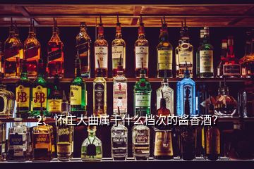 2、怀庄大曲属于什么档次的酱香酒？