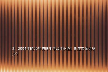 2、2004年的50年的陈年茅台年份酒，现在市场价多少？