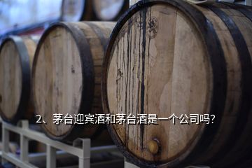 2、茅台迎宾酒和茅台酒是一个公司吗？