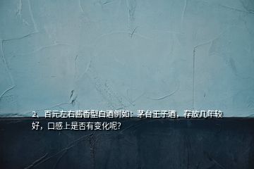 2、百元左右酱香型白酒例如：茅台王子酒，存放几年较好，口感上是否有变化呢？