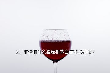 2、有没有什么酒是和茅台差不多的啊？