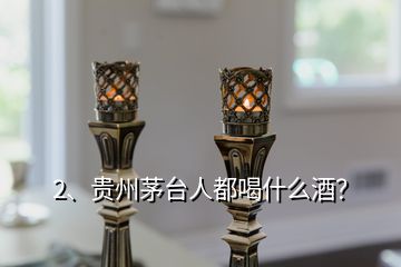 2、贵州茅台人都喝什么酒？