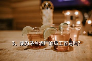 3、成为茅台酒厂的员工容易吗？