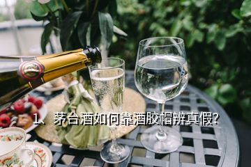 1、茅台酒如何靠酒胶帽辨真假？