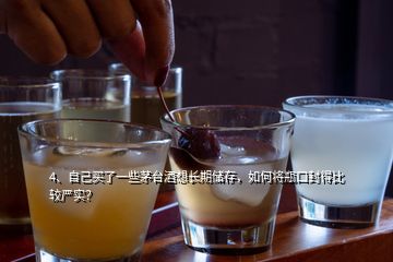 4、自己买了一些茅台酒想长期储存，如何将瓶口封得比较严实？