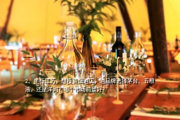 2、坐标江苏，想投资烟酒店，酒品牌选择茅台、五粮液、还是洋河？哪个市场前景好？