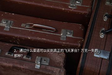 2、通过什么渠道可以买到真正的飞天茅台？万无一失的那种？