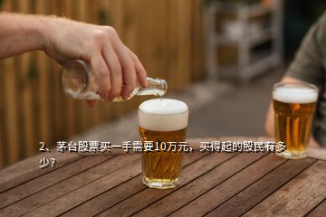 2、茅台股票买一手需要10万元，买得起的股民有多少？