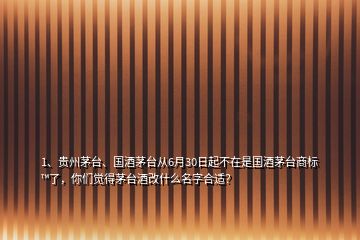 1、贵州茅台、国酒茅台从6月30日起不在是国酒茅台商标™了，你们觉得茅台酒改什么名字合适？