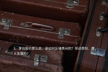 3、茅台股价那么高，是如何反哺贵州的？带动贵阳、遵义发展吗？