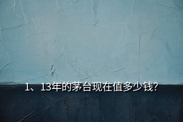 1、13年的茅台现在值多少钱？