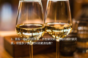 3、我有一瓶93年的茅台，外包装完好，酒瓶红蜡封装完美，现值多少钱？如何收藏请指教？