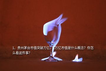 1、贵州茅台市值突破万亿，1万亿市值是什么概念？你怎么看这件事？