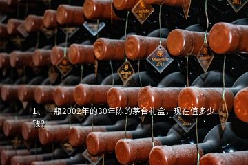 1、一瓶2002年的30年陈的茅台礼盒，现在值多少钱？