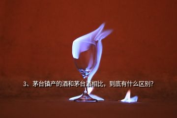 3、茅台镇产的酒和茅台酒相比，到底有什么区别？