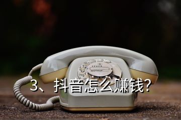 3、抖音怎么赚钱？