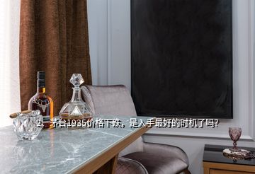 2、茅台1935价格下跌，是入手最好的时机了吗？