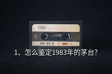 1、怎么鉴定1983年的茅台？