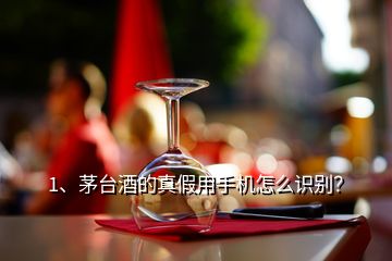 1、茅台酒的真假用手机怎么识别？