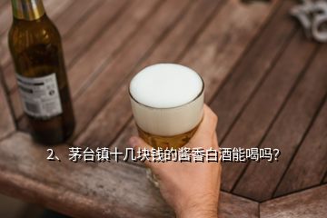 2、茅台镇十几块钱的酱香白酒能喝吗？