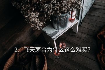 2、飞天茅台为什么这么难买？