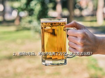 2、相隔9月后，茅台市值再上万亿，这次能否站稳？