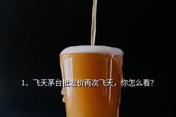 1、飞天茅台批发价再次飞天，你怎么看？