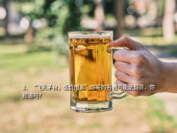 3、“飞天茅台，低价甩卖”你买的名酒可能是假货，你知道吗？