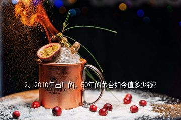 2、2010年出厂的，50年的茅台如今值多少钱？